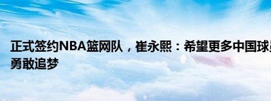 正式签约NBA篮网队，崔永熙：希望更多中国球员像我一样勇敢追梦