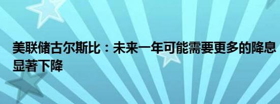 美联储古尔斯比：未来一年可能需要更多的降息，利率需要显著下降