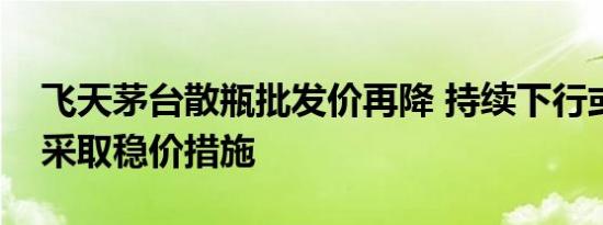 飞天茅台散瓶批发价再降 持续下行或使茅台采取稳价措施