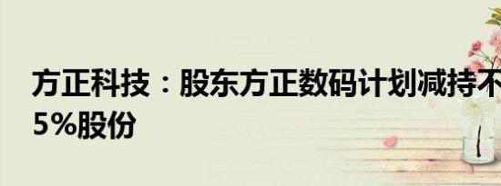 方正科技：股东方正数码计划减持不超过0.65%股份