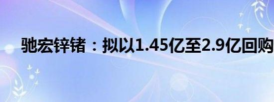 驰宏锌锗：拟以1.45亿至2.9亿回购股份