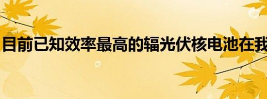 目前已知效率最高的辐光伏核电池在我国面世