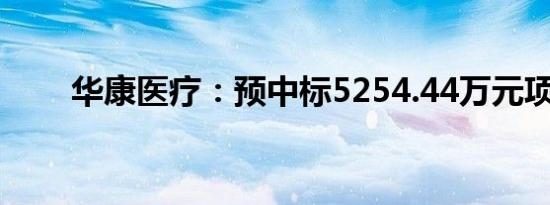 华康医疗：预中标5254.44万元项目