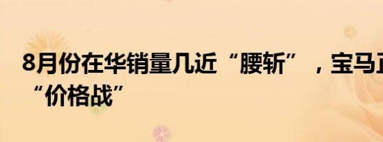 8月份在华销量几近“腰斩”，宝马正式重返“价格战”