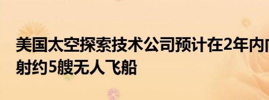 美国太空探索技术公司预计在2年内向火星发射约5艘无人飞船