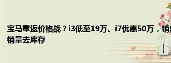 宝马重返价格战？i3低至19万、i7优惠50万，销售：月底冲销量去库存