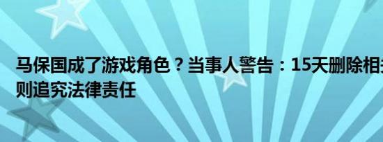 马保国成了游戏角色？当事人警告：15天删除相关内容，否则追究法律责任