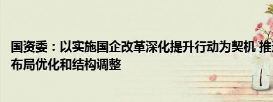 国资委：以实施国企改革深化提升行动为契机 推进国有经济布局优化和结构调整