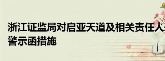 浙江证监局对启亚天道及相关责任人采取出具警示函措施