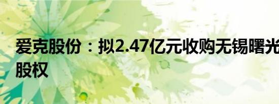 爱克股份：拟2.47亿元收购无锡曙光64.87%股权