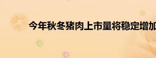 今年秋冬猪肉上市量将稳定增加