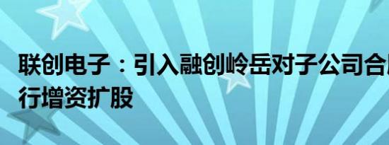 联创电子：引入融创岭岳对子公司合肥智行进行增资扩股