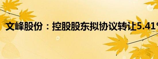 文峰股份：控股股东拟协议转让5.41%股份