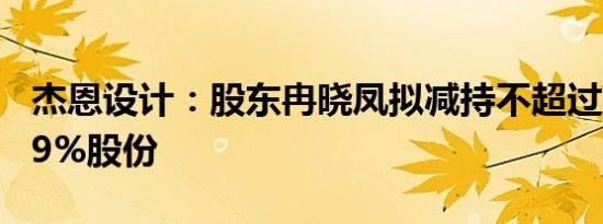 杰恩设计：股东冉晓凤拟减持不超过0.166139%股份