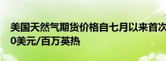 美国天然气期货价格自七月以来首次突破2.50美元/百万英热