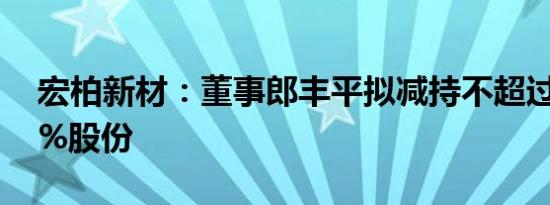 宏柏新材：董事郎丰平拟减持不超过0.0558%股份