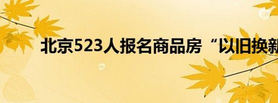 北京523人报名商品房“以旧换新”