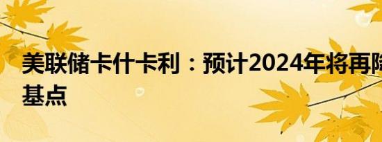 美联储卡什卡利：预计2024年将再降息50个基点