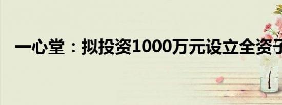 一心堂：拟投资1000万元设立全资子公司