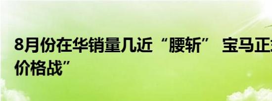 8月份在华销量几近“腰斩” 宝马正式重返“价格战”