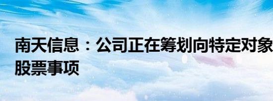 南天信息：公司正在筹划向特定对象发行A股股票事项