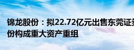 锦龙股份：拟22.72亿元出售东莞证券20%股份构成重大资产重组