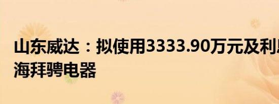 山东威达：拟使用3333.90万元及利息增资上海拜骋电器