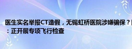 医生实名举报CT造假，无锡虹桥医院涉嫌骗保？国家医保局：正开展专项飞行检查