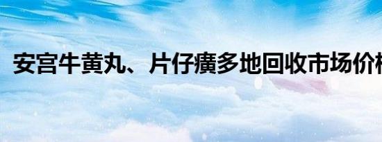 安宫牛黄丸、片仔癀多地回收市场价格下跌