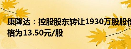 康隆达：控股股东转让1930万股股份 转让价格为13.50元/股