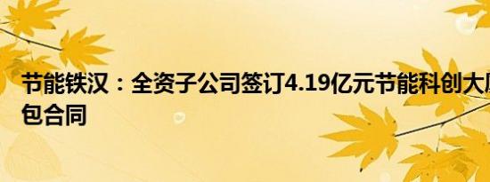 节能铁汉：全资子公司签订4.19亿元节能科创大厦施工总承包合同