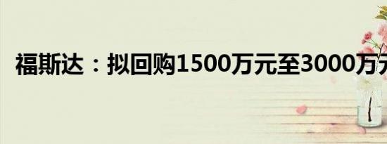 福斯达：拟回购1500万元至3000万元股份