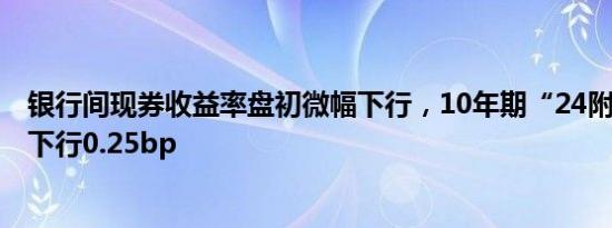 银行间现券收益率盘初微幅下行，10年期“24附息国债11”下行0.25bp