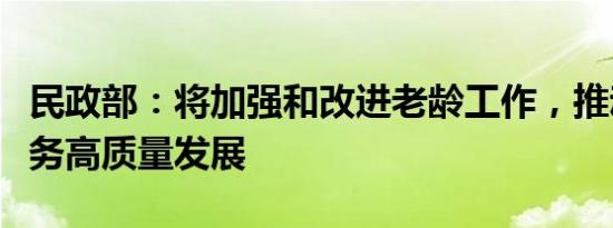 民政部：将加强和改进老龄工作，推动养老服务高质量发展