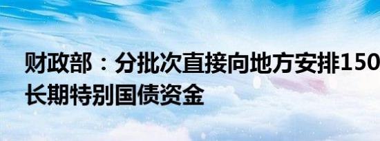 财政部：分批次直接向地方安排1500亿元超长期特别国债资金