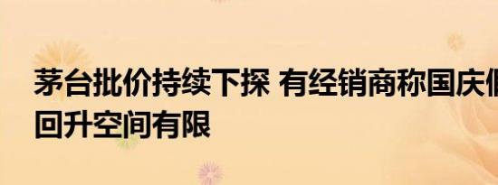 茅台批价持续下探 有经销商称国庆假期价格回升空间有限