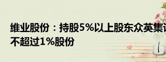 维业股份：持股5%以上股东众英集计划减持不超过1%股份