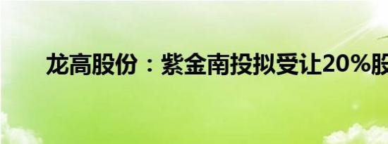 龙高股份：紫金南投拟受让20%股权