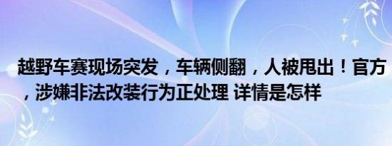 越野车赛现场突发，车辆侧翻，人被甩出！官方：取消比赛，涉嫌非法改装行为正处理 详情是怎样