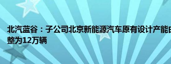 北汽蓝谷：子公司北京新能源汽车原有设计产能由32万辆调整为12万辆