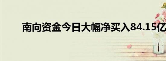 南向资金今日大幅净买入84.15亿元