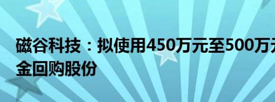 磁谷科技：拟使用450万元至500万元自有资金回购股份