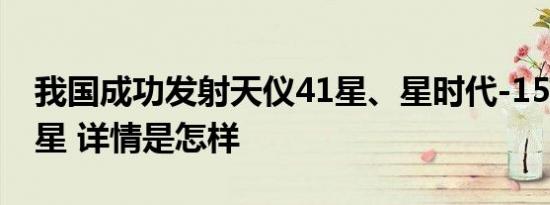 我国成功发射天仪41星、星时代-15等8颗卫星 详情是怎样