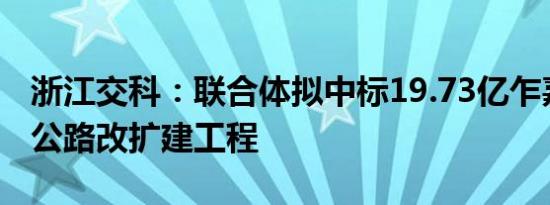 浙江交科：联合体拟中标19.73亿乍嘉苏高速公路改扩建工程