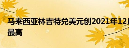 马来西亚林吉特兑美元创2021年12月末以来最高