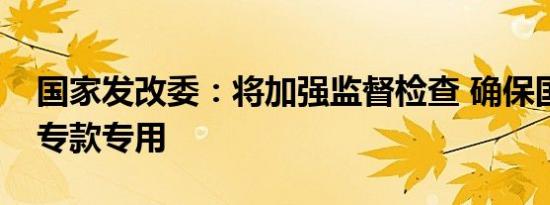 国家发改委：将加强监督检查 确保国债资金专款专用