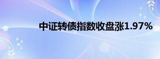 中证转债指数收盘涨1.97%