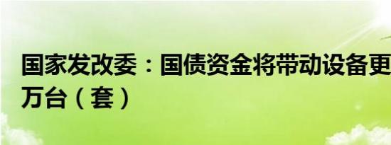 国家发改委：国债资金将带动设备更新超200万台（套）