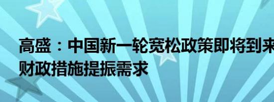 高盛：中国新一轮宽松政策即将到来 需更多财政措施提振需求