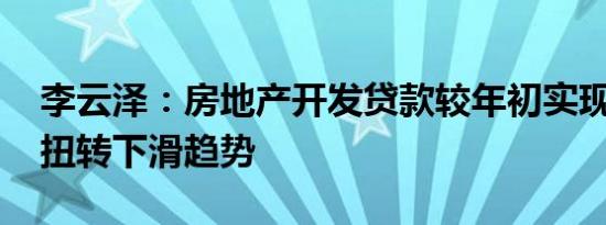 李云泽：房地产开发贷款较年初实现正增长 扭转下滑趋势